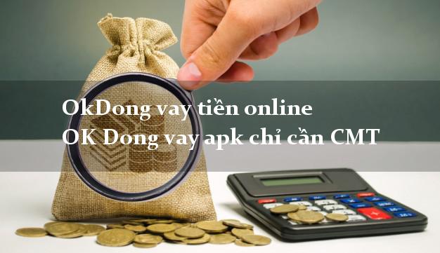 OkDong vay tiền online OK Dong vay apk chỉ cần CMT