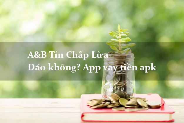 A&B Tín Chấp Lừa Đảo không? App vay tiền apk